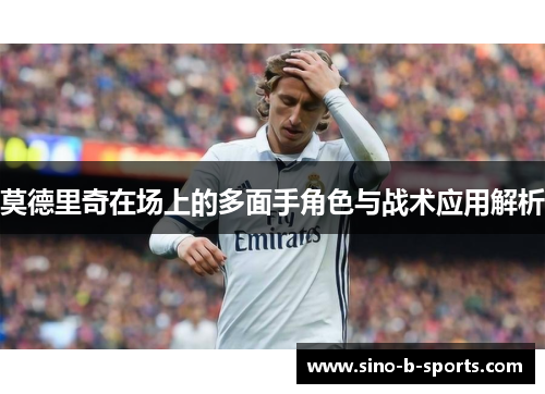 莫德里奇在场上的多面手角色与战术应用解析