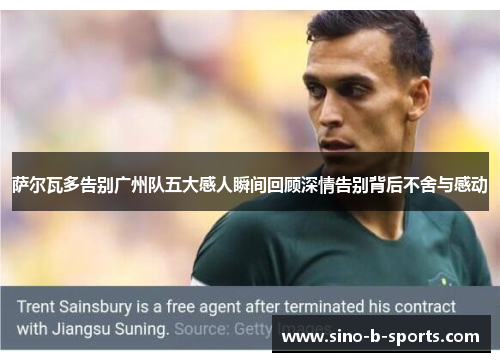 萨尔瓦多告别广州队五大感人瞬间回顾深情告别背后不舍与感动 萨尔瓦多告别广州队五大感人瞬间回顾深情告别背后不舍与感动