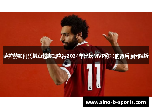萨拉赫如何凭借卓越表现赢得2024年足坛MVP称号的背后原因解析