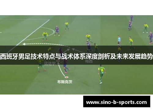 西班牙男足技术特点与战术体系深度剖析及未来发展趋势 西班牙男足技术特点与战术体系深度剖析及未来发展趋势
