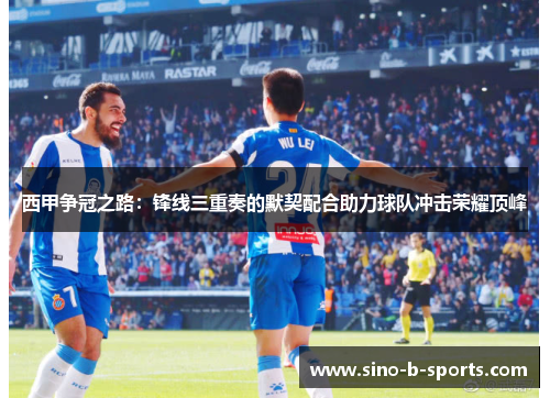 西甲争冠之路：锋线三重奏的默契配合助力球队冲击荣耀顶峰