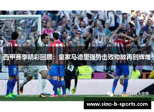 西甲赛季精彩回顾：皇家马德里强势击败劲敌再创辉煌