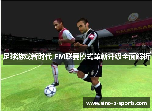 足球游戏新时代 FM联赛模式革新升级全面解析 足球游戏新时代 FM联赛模式革新升级全面解析
