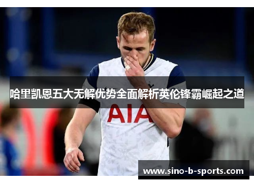 哈里凯恩五大无解优势全面解析英伦锋霸崛起之道 哈里凯恩五大无解优势全面解析英伦锋霸崛起之道