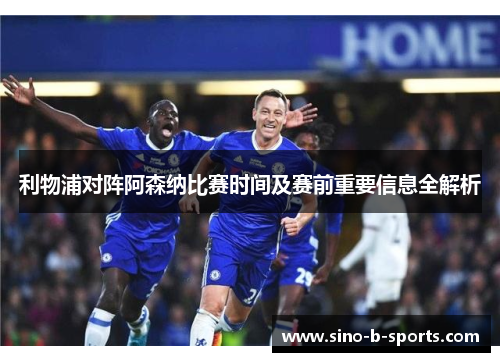 利物浦对阵阿森纳比赛时间及赛前重要信息全解析