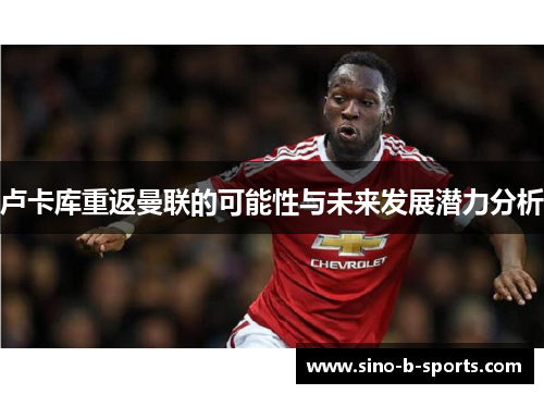 卢卡库重返曼联的可能性与未来发展潜力分析