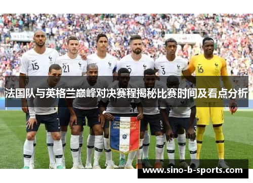 法国队与英格兰巅峰对决赛程揭秘比赛时间及看点分析 法国队与英格兰巅峰对决赛程揭秘比赛时间及看点分析