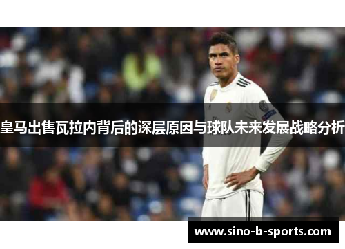 皇马出售瓦拉内背后的深层原因与球队未来发展战略分析 皇马出售瓦拉内背后的深层原因与球队未来发展战略分析