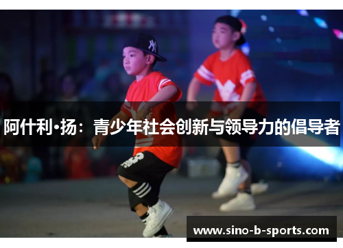 阿什利·扬:青少年社会创新与领导力的倡导者 阿什利·扬:青少年社会创新与领导力的倡导者