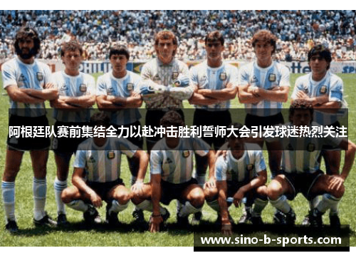 阿根廷队赛前集结全力以赴冲击胜利誓师大会引发球迷热烈关注 阿根廷队赛前集结全力以赴冲击胜利誓师大会引发球迷热烈关注