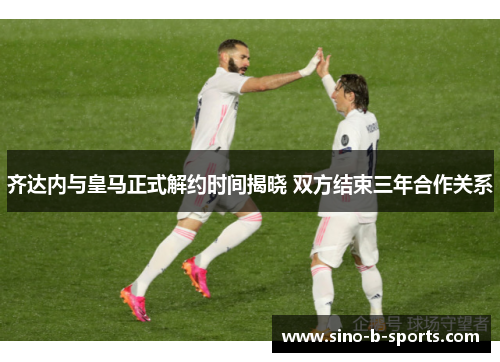 齐达内与皇马正式解约时间揭晓 双方结束三年合作关系