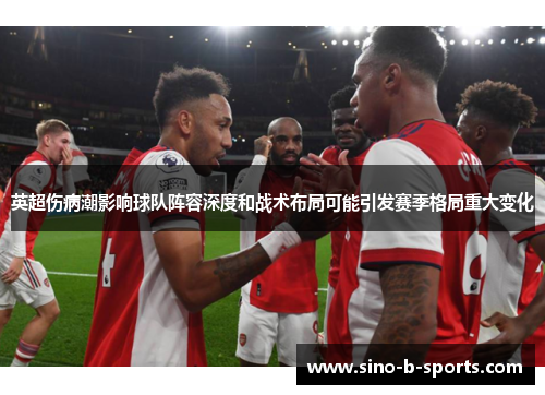 英超伤病潮影响球队阵容深度和战术布局可能引发赛季格局重大变化