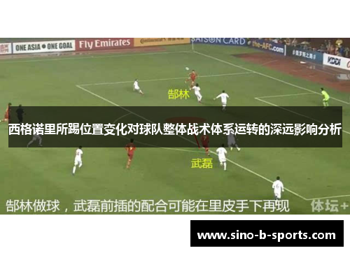 西格诺里所踢位置变化对球队整体战术体系运转的深远影响分析