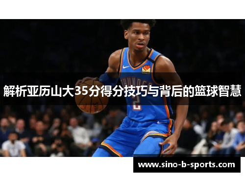 解析亚历山大35分得分技巧与背后的篮球智慧