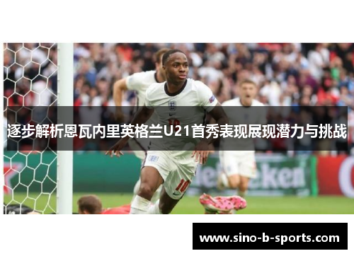 逐步解析恩瓦内里英格兰U21首秀表现展现潜力与挑战