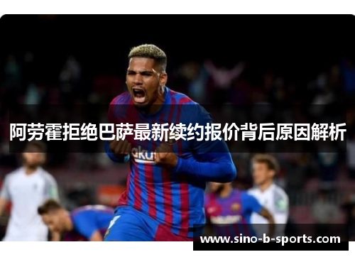 阿劳霍拒绝巴萨最新续约报价背后原因解析