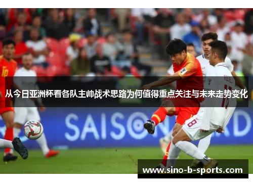 从今日亚洲杯看各队主帅战术思路为何值得重点关注与未来走势变化 从今日亚洲杯看各队主帅战术思路为何值得重点关注与未来走势变化