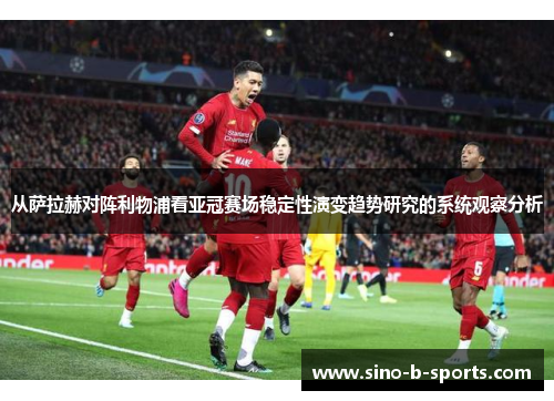 从萨拉赫对阵利物浦看亚冠赛场稳定性演变趋势研究的系统观察分析 从萨拉赫对阵利物浦看亚冠赛场稳定性演变趋势研究的系统观察分析