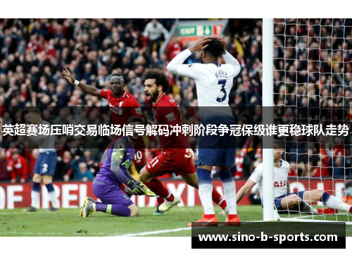 英超赛场压哨交易临场信号解码冲刺阶段争冠保级谁更稳球队走势