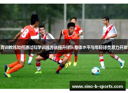 青训教练如何通过科学训练方法提升球队整体水平与年轻球员潜力开发