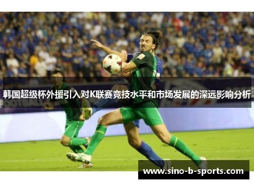 韩国超级杯外援引入对K联赛竞技水平和市场发展的深远影响分析 韩国超级杯外援引入对K联赛竞技水平和市场发展的深远影响分析