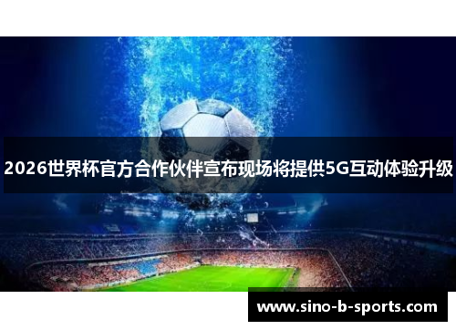 2026世界杯官方合作伙伴宣布现场将提供5G互动体验升级