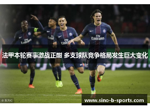 法甲本轮赛事激战正酣 多支球队竞争格局发生巨大变化 法甲本轮赛事激战正酣 多支球队竞争格局发生巨大变化
