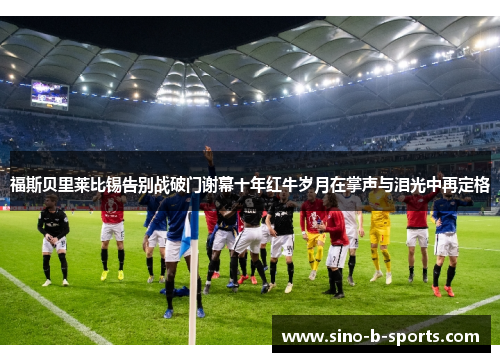 福斯贝里莱比锡告别战破门谢幕十年红牛岁月在掌声与泪光中再定格