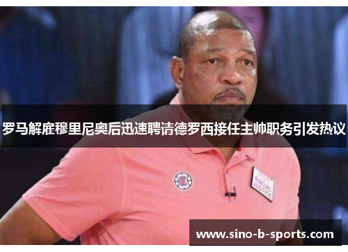 罗马解雇穆里尼奥后迅速聘请德罗西接任主帅职务引发热议