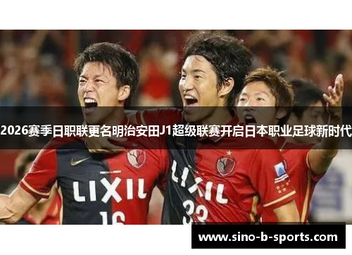 2026赛季日职联更名明治安田J1超级联赛开启日本职业足球新时代