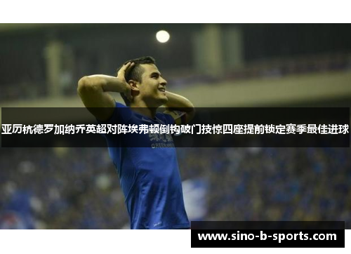 亚历杭德罗加纳乔英超对阵埃弗顿倒钩破门技惊四座提前锁定赛季最佳进球