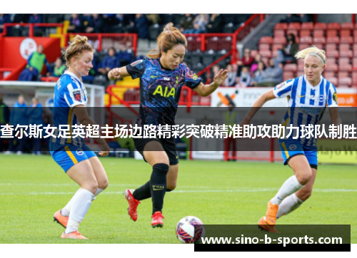 查尔斯女足英超主场边路精彩突破精准助攻助力球队制胜 查尔斯女足英超主场边路精彩突破精准助攻助力球队制胜