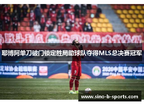 耶博阿单刀破门锁定胜局助球队夺得MLS总决赛冠军 耶博阿单刀破门锁定胜局助球队夺得MLS总决赛冠军