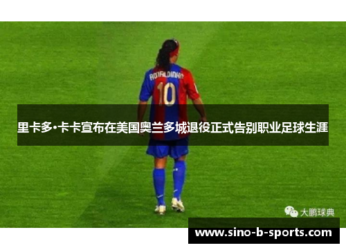 里卡多·卡卡宣布在美国奥兰多城退役正式告别职业足球生涯