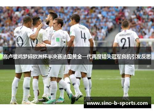 高卢雄鸡梦碎欧洲杯半决赛法国黄金一代再度错失冠军良机引发反思 高卢雄鸡梦碎欧洲杯半决赛法国黄金一代再度错失冠军良机引发反思