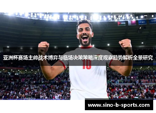 亚洲杯赛场主帅战术博弈与临场决策策略深度观察趋势解析全景研究